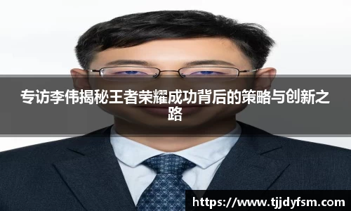 专访李伟揭秘王者荣耀成功背后的策略与创新之路