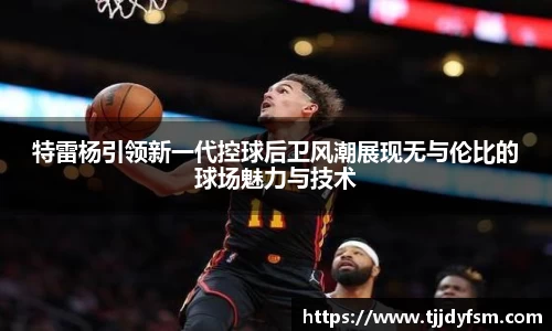 特雷杨引领新一代控球后卫风潮展现无与伦比的球场魅力与技术