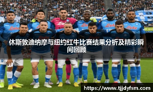 休斯敦迪纳摩与纽约红牛比赛结果分析及精彩瞬间回顾