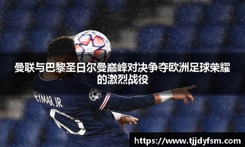 曼联与巴黎圣日尔曼巅峰对决争夺欧洲足球荣耀的激烈战役