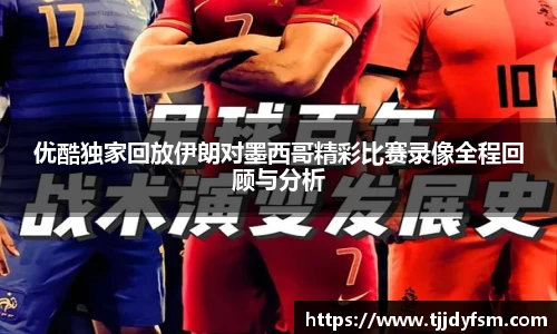 优酷独家回放伊朗对墨西哥精彩比赛录像全程回顾与分析