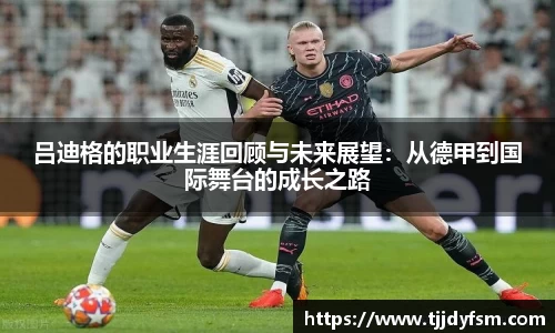 吕迪格的职业生涯回顾与未来展望：从德甲到国际舞台的成长之路