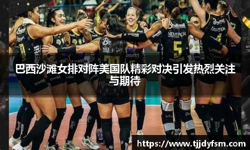巴西沙滩女排对阵美国队精彩对决引发热烈关注与期待