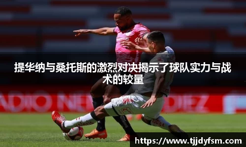 米乐YY易游提华纳与桑托斯的激烈对决揭示了球队实力与战术的较量