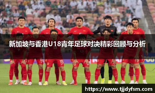 米乐YY易游新加坡与香港U18青年足球对决精彩回顾与分析